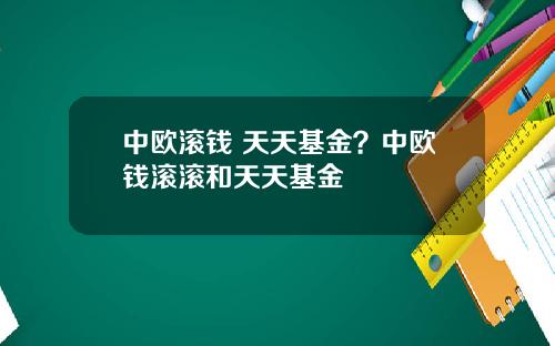 中欧滚钱 天天基金？中欧钱滚滚和天天基金