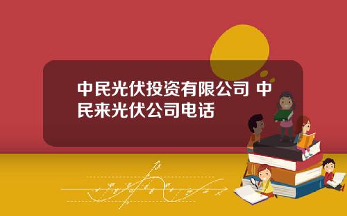 中民光伏投资有限公司 中民来光伏公司电话