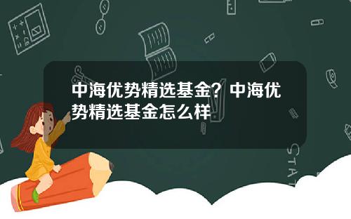 中海优势精选基金？中海优势精选基金怎么样