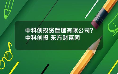 中科创投资管理有限公司？中科创投 东方财富网