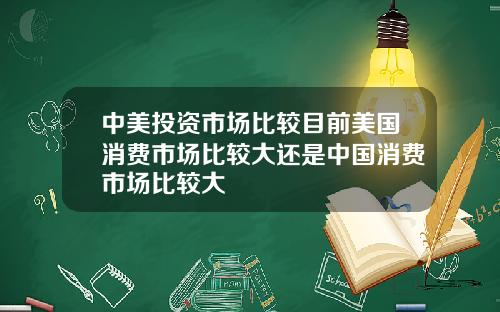 中美投资市场比较目前美国消费市场比较大还是中国消费市场比较大