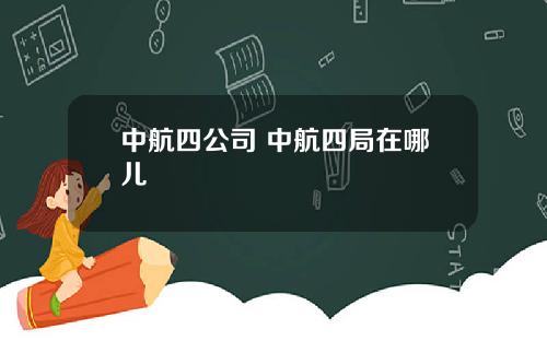 中航四公司 中航四局在哪儿