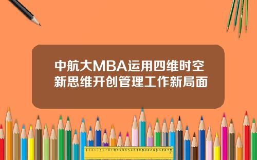 中航大MBA运用四维时空新思维开创管理工作新局面