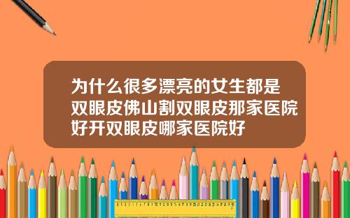 为什么很多漂亮的女生都是双眼皮佛山割双眼皮那家医院好开双眼皮哪家医院好