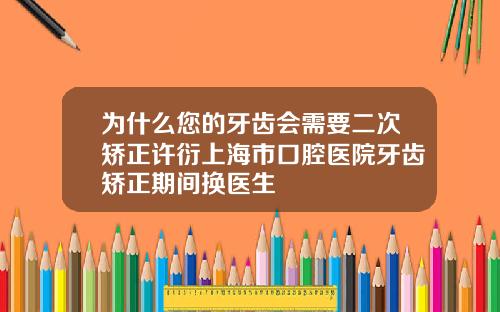 为什么您的牙齿会需要二次矫正许衍上海市口腔医院牙齿矫正期间换医生