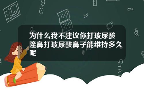 为什么我不建议你打玻尿酸隆鼻打玻尿酸鼻子能维持多久呢