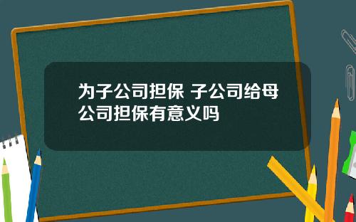 为子公司担保 子公司给母公司担保有意义吗