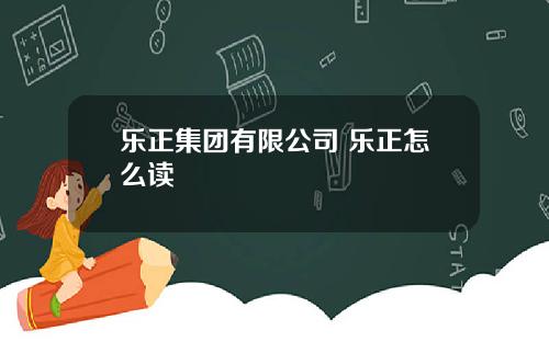 乐正集团有限公司 乐正怎么读