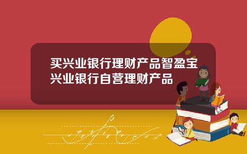 买兴业银行理财产品智盈宝兴业银行自营理财产品