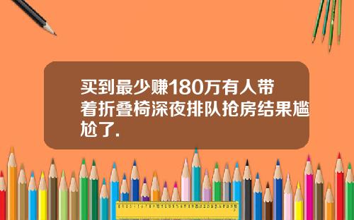 买到最少赚180万有人带着折叠椅深夜排队抢房结果尴尬了.