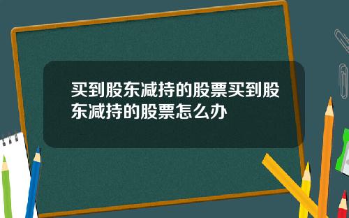 买到股东减持的股票买到股东减持的股票怎么办