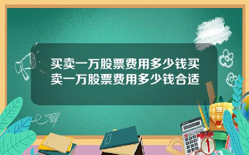 买卖一万股票费用多少钱买卖一万股票费用多少钱合适