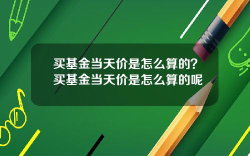 买基金当天价是怎么算的？买基金当天价是怎么算的呢