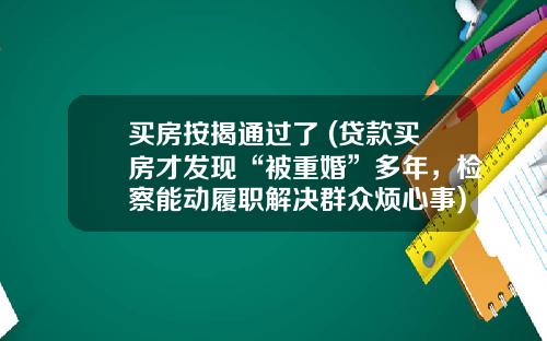 买房按揭通过了 (贷款买房才发现“被重婚”多年，检察能动履职解决群众烦心事)_1