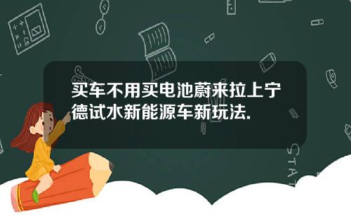 买车不用买电池蔚来拉上宁德试水新能源车新玩法.