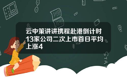 云中策讲讲携程赴港倒计时13家公司二次上市首日平均上涨4