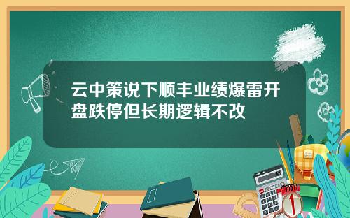 云中策说下顺丰业绩爆雷开盘跌停但长期逻辑不改