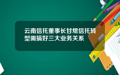 云南信托董事长甘煜信托转型需搞好三大业务关系