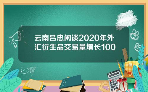 云南吕忠闲谈2020年外汇衍生品交易量增长100