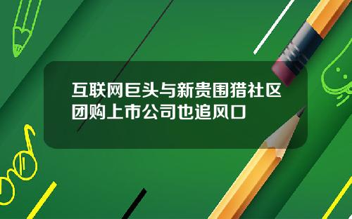 互联网巨头与新贵围猎社区团购上市公司也追风口