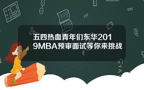 五四热血青年们东华2019MBA预审面试等你来挑战