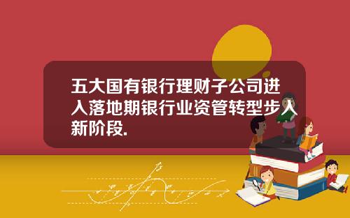 五大国有银行理财子公司进入落地期银行业资管转型步入新阶段.