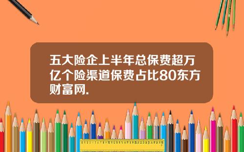 五大险企上半年总保费超万亿个险渠道保费占比80东方财富网.