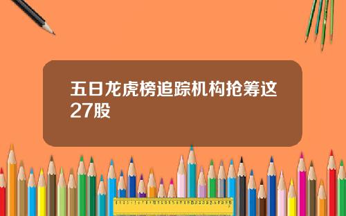 五日龙虎榜追踪机构抢筹这27股