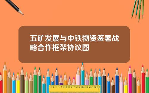 五矿发展与中铁物资签署战略合作框架协议图