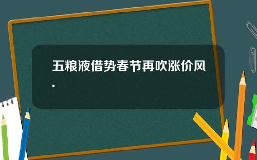 五粮液借势春节再吹涨价风.