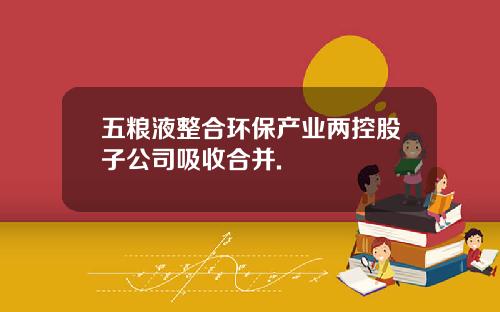 五粮液整合环保产业两控股子公司吸收合并.