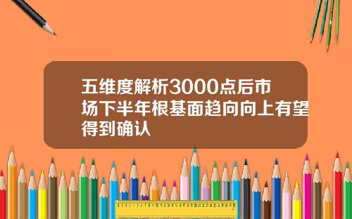 五维度解析3000点后市场下半年根基面趋向向上有望得到确认