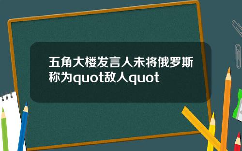 五角大楼发言人未将俄罗斯称为quot敌人quot