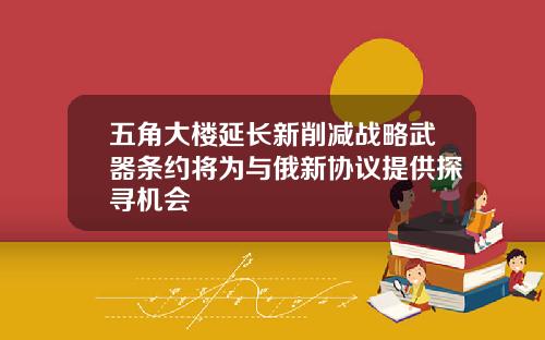 五角大楼延长新削减战略武器条约将为与俄新协议提供探寻机会