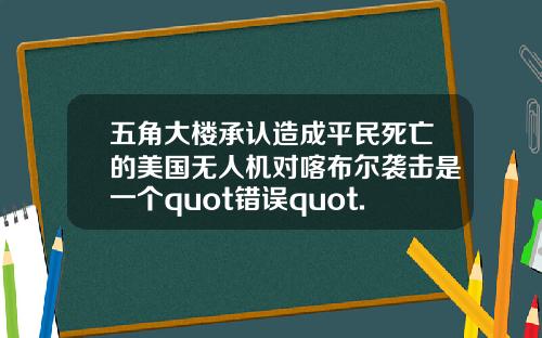 五角大楼承认造成平民死亡的美国无人机对喀布尔袭击是一个quot错误quot.