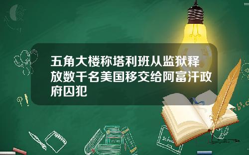 五角大楼称塔利班从监狱释放数千名美国移交给阿富汗政府囚犯