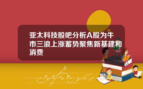 亚太科技股吧分析A股为牛市三浪上涨蓄势聚焦新基建和消费