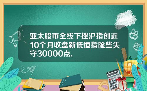 亚太股市全线下挫沪指创近10个月收盘新低恒指险些失守30000点.