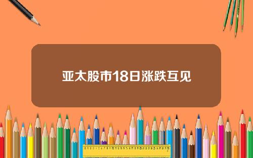 亚太股市18日涨跌互见