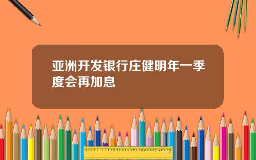 亚洲开发银行庄健明年一季度会再加息