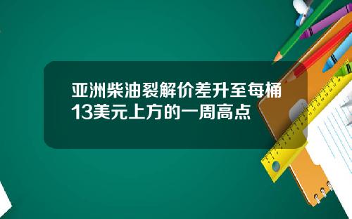 亚洲柴油裂解价差升至每桶13美元上方的一周高点