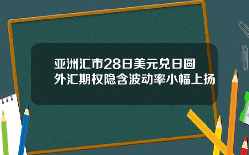 亚洲汇市28日美元兑日圆外汇期权隐含波动率小幅上扬