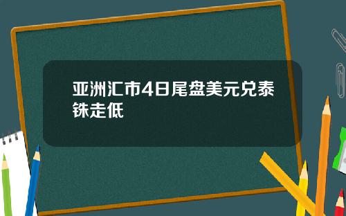 亚洲汇市4日尾盘美元兑泰铢走低