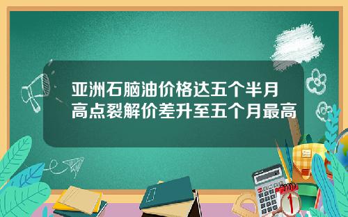 亚洲石脑油价格达五个半月高点裂解价差升至五个月最高