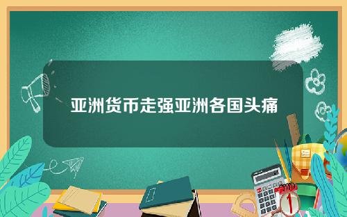 亚洲货币走强亚洲各国头痛