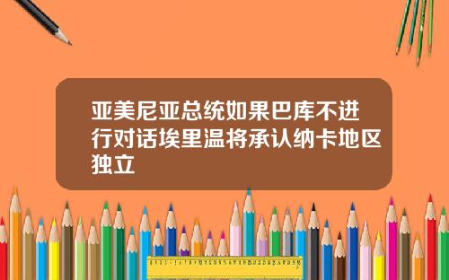 亚美尼亚总统如果巴库不进行对话埃里温将承认纳卡地区独立