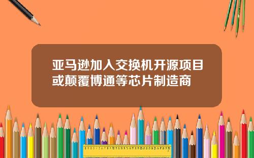 亚马逊加入交换机开源项目或颠覆博通等芯片制造商