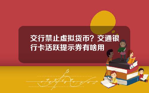 交行禁止虚拟货币？交通银行卡活跃提示券有啥用