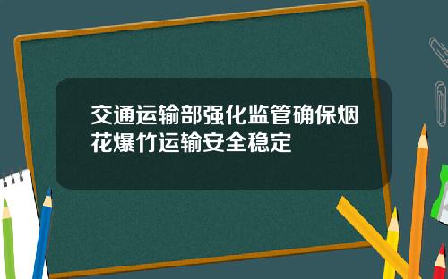 交通运输部强化监管确保烟花爆竹运输安全稳定