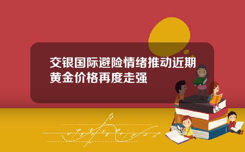 交银国际避险情绪推动近期黄金价格再度走强